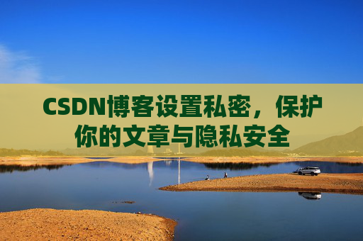 CSDN博客设置私密，保护你的文章与隐私安全