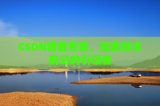 CSDN博客专家，探索技术前沿的引领者